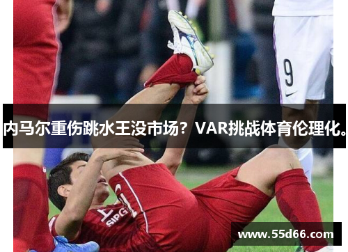 内马尔重伤跳水王没市场？VAR挑战体育伦理化。
