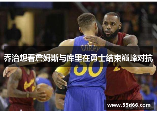 乔治想看詹姆斯与库里在勇士结束巅峰对抗