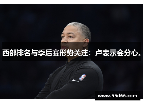 西部排名与季后赛形势关注：卢表示会分心。