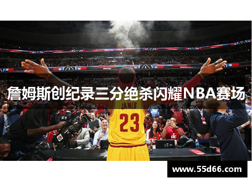 詹姆斯创纪录三分绝杀闪耀NBA赛场